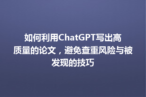 如何利用 ChatGPT 写出高质量的论文,避免查重风险与被发现的技巧 如何利用 ChatGPT 写出高质量的论文,避免查重风险与被发现的技巧