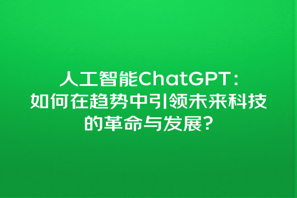 人工智能 ChatGPT:如何在趋势中引领未来科技的革命与发展? 人工智能 ChatGPT:如何在趋势中引领未来科技的革命与发展?