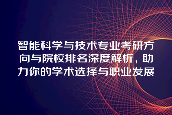 智能科学与技术专业考研方向与院校排名深度解析,助力你的学术选择与职业发展 智能科学与技术专业考研方向与院校排名深度解析,助力你的学术选择与职业发展