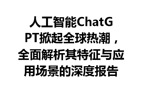 人工智能 ChatGPT 掀起全球热潮,全面解析其特征与应用场景的深度报告 人工智能 ChatGPT 掀起全球热潮,全面解析其特征与应用场景的深度报告