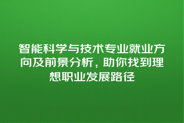 智能科学与技术专业就业方向及前景分析,助你找到理想职业发展路径 智能科学与技术专业就业方向及前景分析,助你找到理想职业发展路径