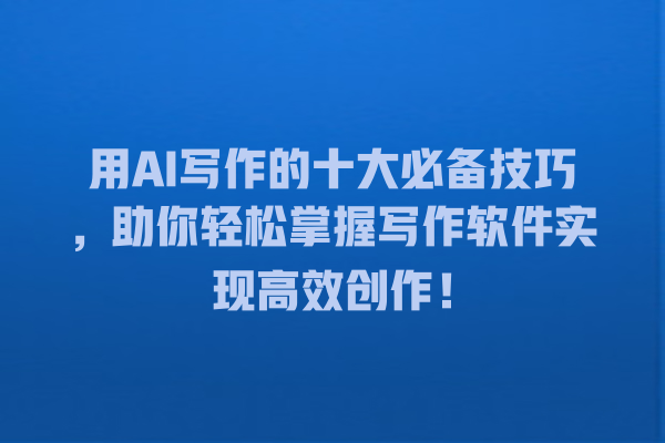 用 AI 写作的十大必备技巧,助你轻松掌握写作软件实现高效创作! 用 AI 写作的十大必备技巧,助你轻松掌握写作软件实现高效创作!
