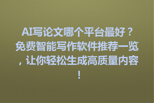 AI写论文哪个平台最好？免费智能写作软件推荐一览，让你轻松生成高质量内容！