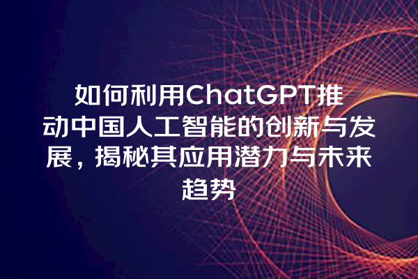 如何利用 ChatGPT 推动中国人工智能的创新与发展,揭秘其应用潜力与未来趋势 如何利用 ChatGPT 推动中国人工智能的创新与发展,揭秘其应用潜力与未来趋势