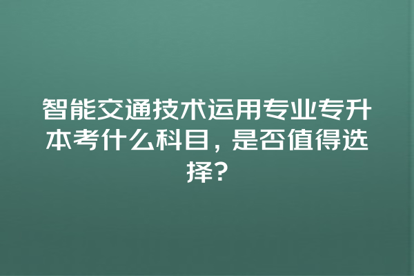 智能交通技术运用专业专升本考什么科目,是否值得选择? 智能交通技术运用专业专升本考什么科目,是否值得选择?