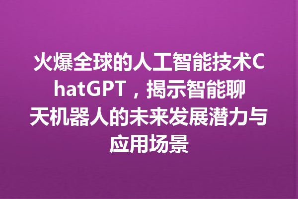 火爆全球的人工智能技术 ChatGPT，揭示智能聊天机器人的未来发展潜力与应用场景