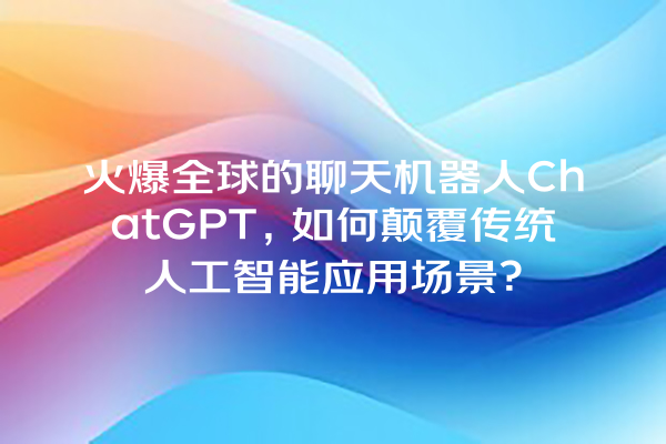 火爆全球的聊天机器人 ChatGPT,如何颠覆传统人工智能应用场景? 火爆全球的聊天机器人 ChatGPT,如何颠覆传统人工智能应用场景?
