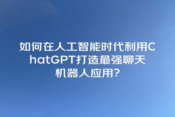 如何在人工智能时代利用 ChatGPT 打造最强聊天机器人应用? 如何在人工智能时代利用 ChatGPT 打造最强聊天机器人应用?