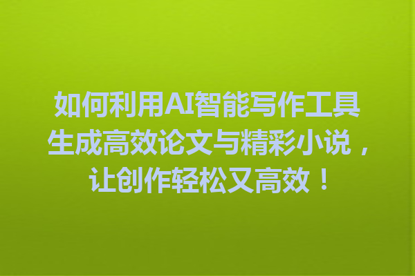 如何利用 AI 智能写作工具生成高效论文与精彩小说,让创作轻松又高效! 如何利用 AI 智能写作工具生成高效论文与精彩小说,让创作轻松又高效!
