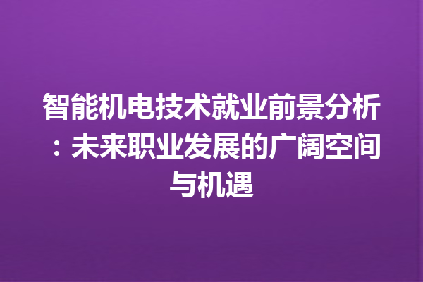智能机电技术就业前景分析:未来职业发展的广阔空间与机遇 智能机电技术就业前景分析:未来职业发展的广阔空间与机遇