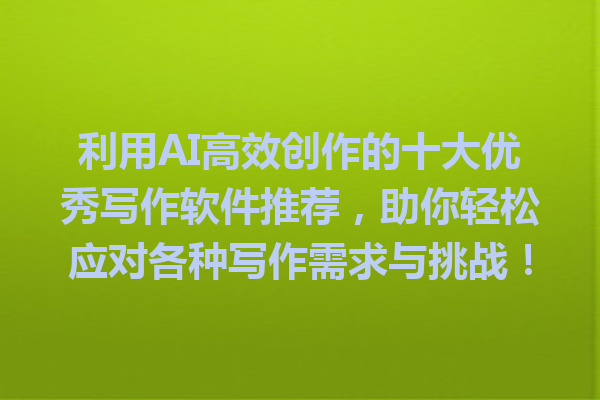 利用 AI 高效创作的十大优秀写作软件推荐,助你轻松应对各种写作需求与挑战! 利用 AI 高效创作的十大优秀写作软件推荐,助你轻松应对各种写作需求与挑战!