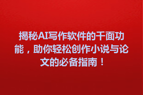 揭秘 AI 写作软件的千面功能，助你轻松创作小说与论文的必备指南！
