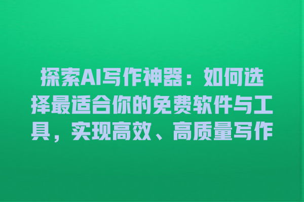 探索 AI 写作神器:如何选择最适合你的免费软件与工具,实现高效、高质量写作 探索 AI 写作神器:如何选择最适合你的免费软件与工具,实现高效、高质量写作