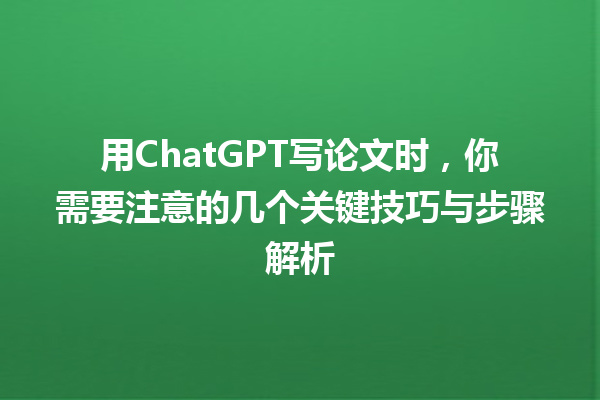 用 ChatGPT 写论文时,你需要注意的几个关键技巧与步骤解析 用 ChatGPT 写论文时,你需要注意的几个关键技巧与步骤解析