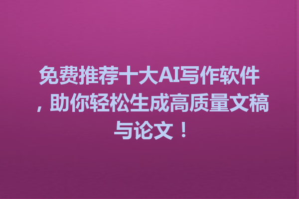 免费推荐十大AI写作软件，助你轻松生成高质量文稿与论文！
