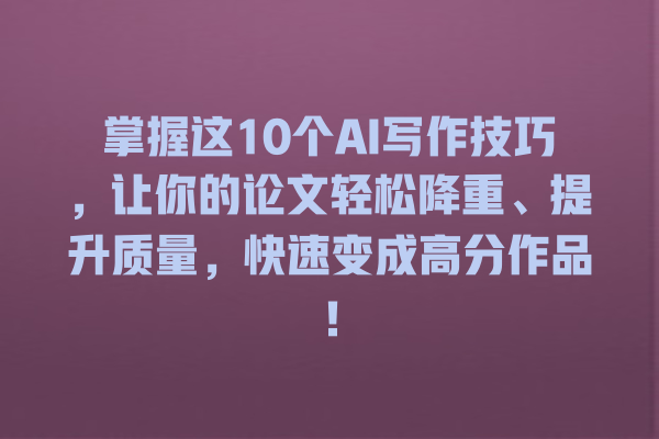 掌握这 10 个 AI 写作技巧,让你的论文轻松降重、提升质量,快速变成高分作品! 掌握这 10 个 AI 写作技巧,让你的论文轻松降重、提升质量,快速变成高分作品!