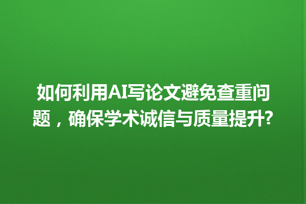 如何利用 AI 写论文避免查重问题,确保学术诚信与质量提升? 如何利用 AI 写论文避免查重问题,确保学术诚信与质量提升?