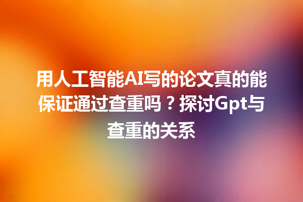 用人工智能 AI 写的论文真的能保证通过查重吗?探讨 Gpt 与查重的关系 用人工智能 AI 写的论文真的能保证通过查重吗?探讨 Gpt 与查重的关系