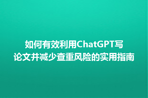 如何有效利用ChatGPT写论文并减少查重风险的实用指南