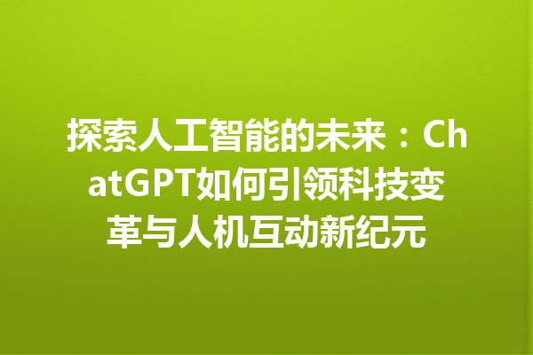 探索人工智能的未来:ChatGPT 如何引领科技变革与人机互动新纪元 探索人工智能的未来:ChatGPT 如何引领科技变革与人机互动新纪元