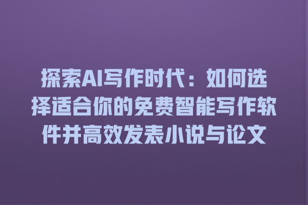 探索 AI 写作时代:如何选择适合你的免费智能写作软件并高效发表小说与论文 探索 AI 写作时代:如何选择适合你的免费智能写作软件并高效发表小说与论文