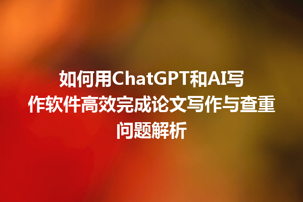 如何用 ChatGPT 和 AI 写作软件高效完成论文写作与查重问题解析 如何用 ChatGPT 和 AI 写作软件高效完成论文写作与查重问题解析