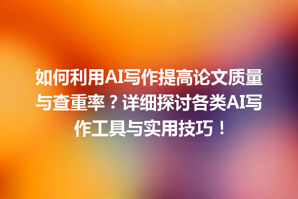 如何利用 AI 写作提高论文质量与查重率?详细探讨各类 AI 写作工具与实用技巧! 如何利用 AI 写作提高论文质量与查重率?详细探讨各类 AI 写作工具与实用技巧!