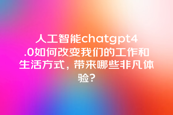 人工智能 chatgpt4.0 如何改变我们的工作和生活方式,带来哪些非凡体验? 人工智能 chatgpt4.0 如何改变我们的工作和生活方式,带来哪些非凡体验?