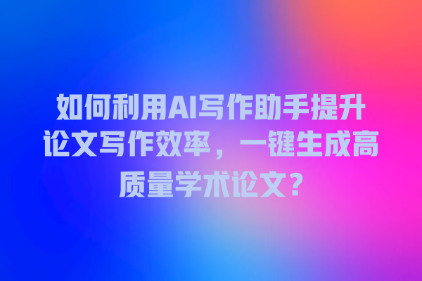 如何利用 AI 写作助手提升论文写作效率,一键生成高质量学术论文? 如何利用 AI 写作助手提升论文写作效率,一键生成高质量学术论文?
