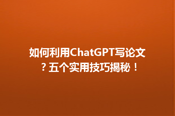 如何利用ChatGPT写论文？五个实用技巧揭秘！