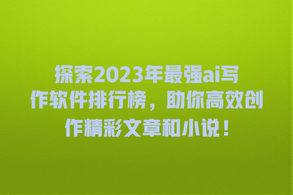 探索 2023 年最强 ai 写作软件排行榜,助你高效创作精彩文章和小说! 探索 2023 年最强 ai 写作软件排行榜,助你高效创作精彩文章和小说!