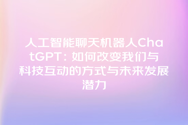 人工智能聊天机器人 ChatGPT:如何改变我们与科技互动的方式与未来发展潜力 人工智能聊天机器人 ChatGPT:如何改变我们与科技互动的方式与未来发展潜力