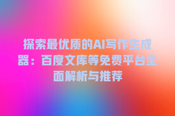探索最优质的 AI 写作生成器:百度文库等免费平台全面解析与推荐 探索最优质的 AI 写作生成器:百度文库等免费平台全面解析与推荐