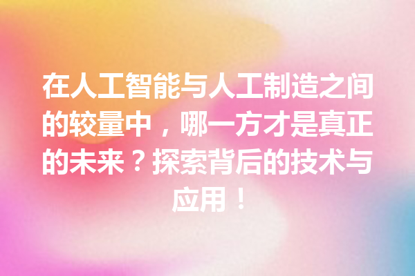 在人工智能与人工制造之间的较量中,哪一方才是真正的未来?探索背后的技术与应用! 在人工智能与人工制造之间的较量中,哪一方才是真正的未来?探索背后的技术与应用!