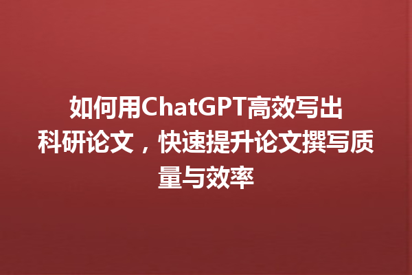 如何用 ChatGPT 高效写出科研论文,快速提升论文撰写质量与效率 如何用 ChatGPT 高效写出科研论文,快速提升论文撰写质量与效率