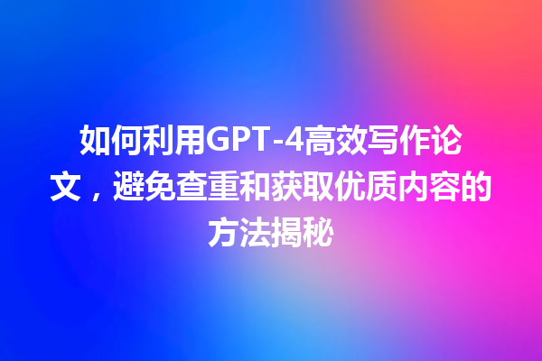 如何利用 GPT- 4 高效写作论文,避免查重和获取优质内容的方法揭秘 如何利用 GPT- 4 高效写作论文,避免查重和获取优质内容的方法揭秘