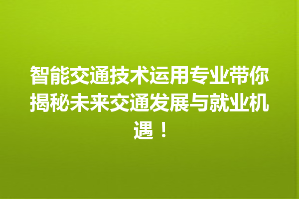 智能交通技术运用专业带你揭秘未来交通发展与就业机遇! 智能交通技术运用专业带你揭秘未来交通发展与就业机遇!