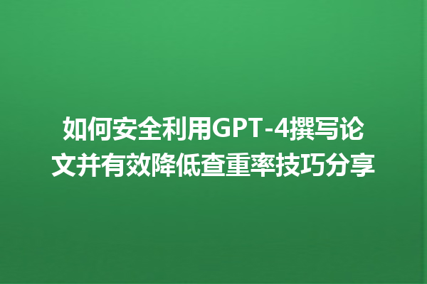 如何安全利用 GPT- 4 撰写论文并有效降低查重率技巧分享 如何安全利用 GPT- 4 撰写论文并有效降低查重率技巧分享