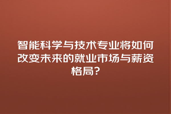 智能科学与技术专业将如何改变未来的就业市场与薪资格局? 智能科学与技术专业将如何改变未来的就业市场与薪资格局?