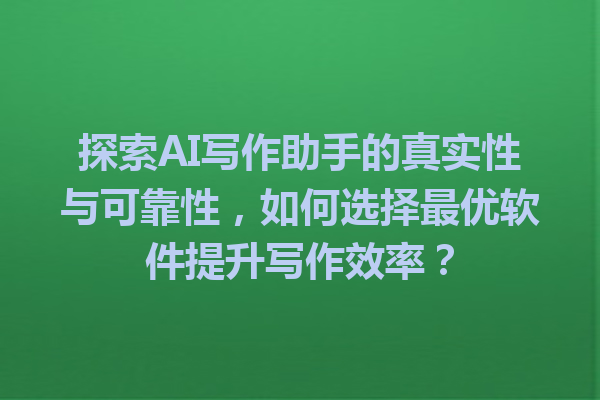 探索AI写作助手的真实性与可靠性，如何选择最优软件提升写作效率？