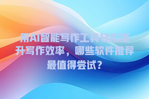 用 AI 智能写作工具轻松提升写作效率,哪些软件推荐最值得尝试? 用 AI 智能写作工具轻松提升写作效率,哪些软件推荐最值得尝试?