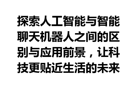 探索人工智能与智能聊天机器人之间的区别与应用前景，让科技更贴近生活的未来！