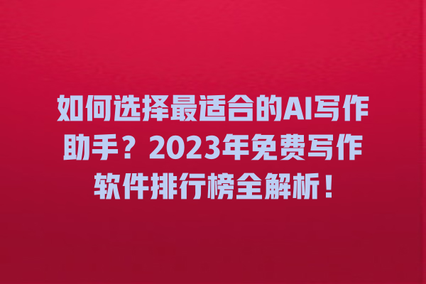 如何选择最适合的 AI 写作助手?2023 年免费写作软件排行榜全解析! 如何选择最适合的 AI 写作助手?2023 年免费写作软件排行榜全解析!
