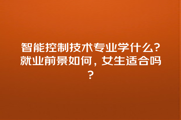 智能控制技术专业学什么?就业前景如何,女生适合吗? 智能控制技术专业学什么?就业前景如何,女生适合吗?
