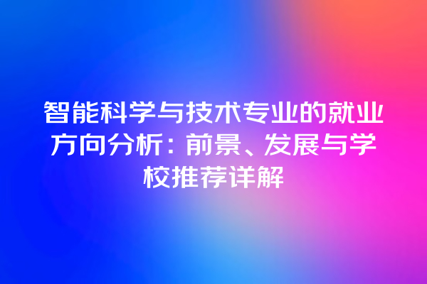 智能科学与技术专业的就业方向分析:前景、发展与学校推荐详解 智能科学与技术专业的就业方向分析:前景、发展与学校推荐详解
