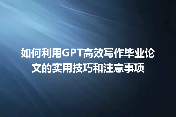 如何利用 GPT 高效写作毕业论文的实用技巧和注意事项 如何利用 GPT 高效写作毕业论文的实用技巧和注意事项