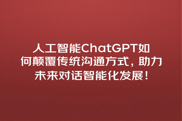 人工智能 ChatGPT 如何颠覆传统沟通方式,助力未来对话智能化发展! 人工智能 ChatGPT 如何颠覆传统沟通方式,助力未来对话智能化发展!