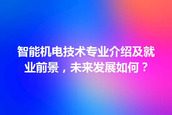 智能机电技术专业介绍及就业前景,未来发展如何? 智能机电技术专业介绍及就业前景,未来发展如何?