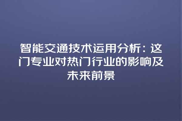 智能交通技术运用分析:这门专业对热门行业的影响及未来前景 智能交通技术运用分析:这门专业对热门行业的影响及未来前景