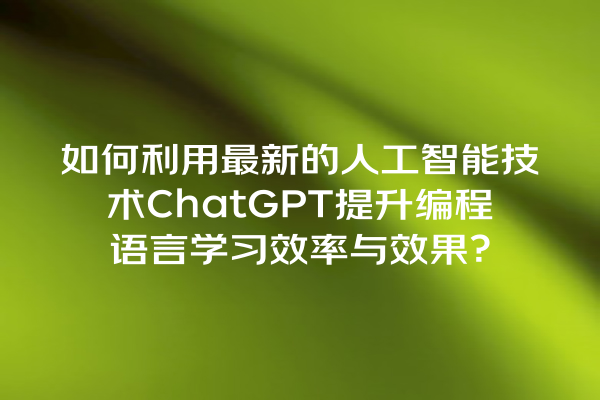如何利用最新的人工智能技术 ChatGPT 提升编程语言学习效率与效果? 如何利用最新的人工智能技术 ChatGPT 提升编程语言学习效率与效果?